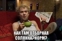  как там отборная солянка?норм?