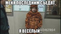 меня последним съедят, я весёлый...