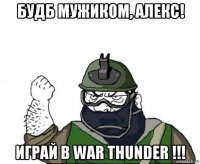 будб мужиком, алекс! играй в war thunder !!!