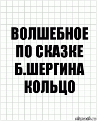 Волшебное
По сказке
Б.Шергина
Кольцо