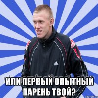  или первый опытный парень твой?