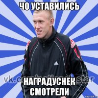 чо уставились наградуснек смотрели