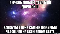 я очень люблю тебя мой дорогой )) зайка ты у меня самый любимый человечек на всем белом свете