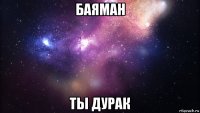 баяман ты дурак