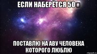 если наберётся 50❤ поставлю на аву человека которого люблю