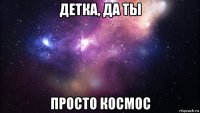 детка, да ты просто космос