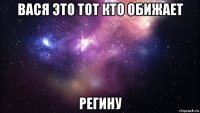 вася это тот кто обижает регину