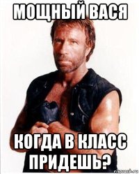 мощный вася когда в класс придешь?