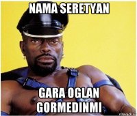 nama seretyan gara oglan gormedinmi