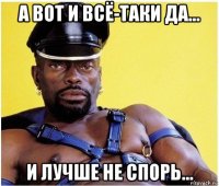 а вот и всё-таки да... и лучше не спорь...