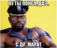 ну ты понел, да?.. с др, марат