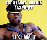 если fanat_ua еще раз уйдет я его накажу