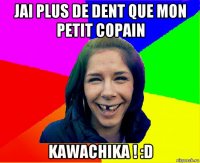 jai plus de dent que mon petit copain kawachika ! :d