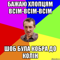 бажаю хлопцям всім-всім-всім шоб була кобра до колін