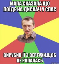 мала сказала що поїде на дискач у спас вирубив її з вертухи,щоб не рипалась