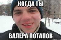 когда ты валера потапов