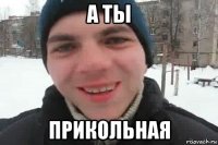 а ты прикольная