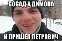 сосад у димона и пришёл петрович