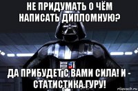 не придумать о чём написать дипломную? да прибудет с вами сила! и - статистика.гуру!