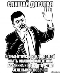 слушай дорогая я тебя отпускаю иди домой спать скажи я валентина казанина и меня отпустил зеленый человечек