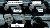 Поцелуй меня. Что? Тогда я посмотрю этот сериал. Точно? Ага.