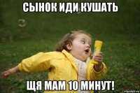 сынок иди кушать щя мам 10 минут!