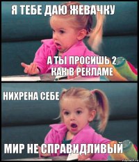 я тебе даю жевачку а ты просишь 2 как в рекламе нихрена себе мир не справидливый