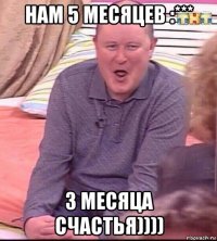 нам 5 месяцев :*** 3 месяца счастья))))