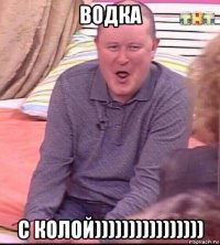 водка с колой))))))))))))))))