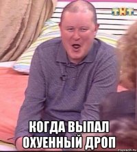  когда выпал охуенный дроп