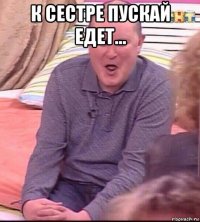 к сестре пускай едет... 