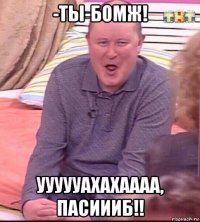 -ты-бомж! уууууахахаааа, пасиииб!!