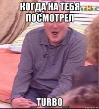 когда на тебя посмотрел _turbo_