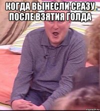 когда вынесли сразу после взятия голда 