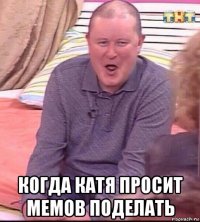  когда катя просит мемов поделать