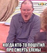  когда кто-то пошутил про смерть елены