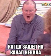  когда зашел на канал невила