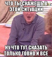 что ты скажешь в этой ситуации ну что тут сказать только говно и все