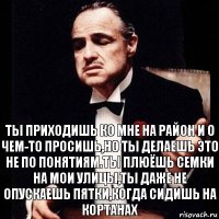 ты приходишь ко мне на район и о чем-то просишь,но ты делаешь это не по понятиям.Ты плюёшь семки на мои улицы,ты даже не опускаешь пятки,когда сидишь на кортанах