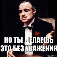 но ты делаешь это без уважения