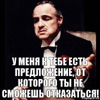 у МЕНЯ К ТЕБЕ ЕСТЬ ПРЕДЛОЖЕНИЕ, ОТ КОТОРОГО ТЫ НЕ СМОЖЕШЬ ОТКАЗАТЬСЯ!