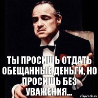 ты просишь отдать обещанные деньги, но просишь без уважения...