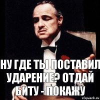 НУ где ты поставил ударение? Отдай биту - покажу