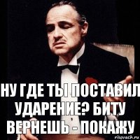 НУ где ты поставил ударение? Биту вернешь - покажу