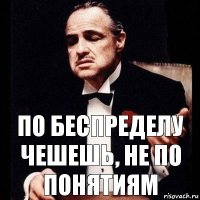 ПО беспределу чешешь, не по понятиям