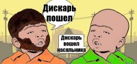 Дискарь пошел Дискарь вошел насяльника