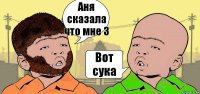 Аня сказала что мне 3 Вот сука