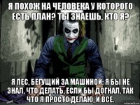 я похож на человека у которого есть план? ты знаешь, кто я? я пес, бегущий за машиной: я бы не знал, что делать, если бы догнал, так что я просто делаю, и все.