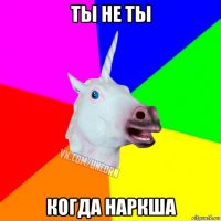 ты не ты когда наркша