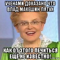 ученами доказано что влад макешин пятух как от этого лечиться ещё не известно!